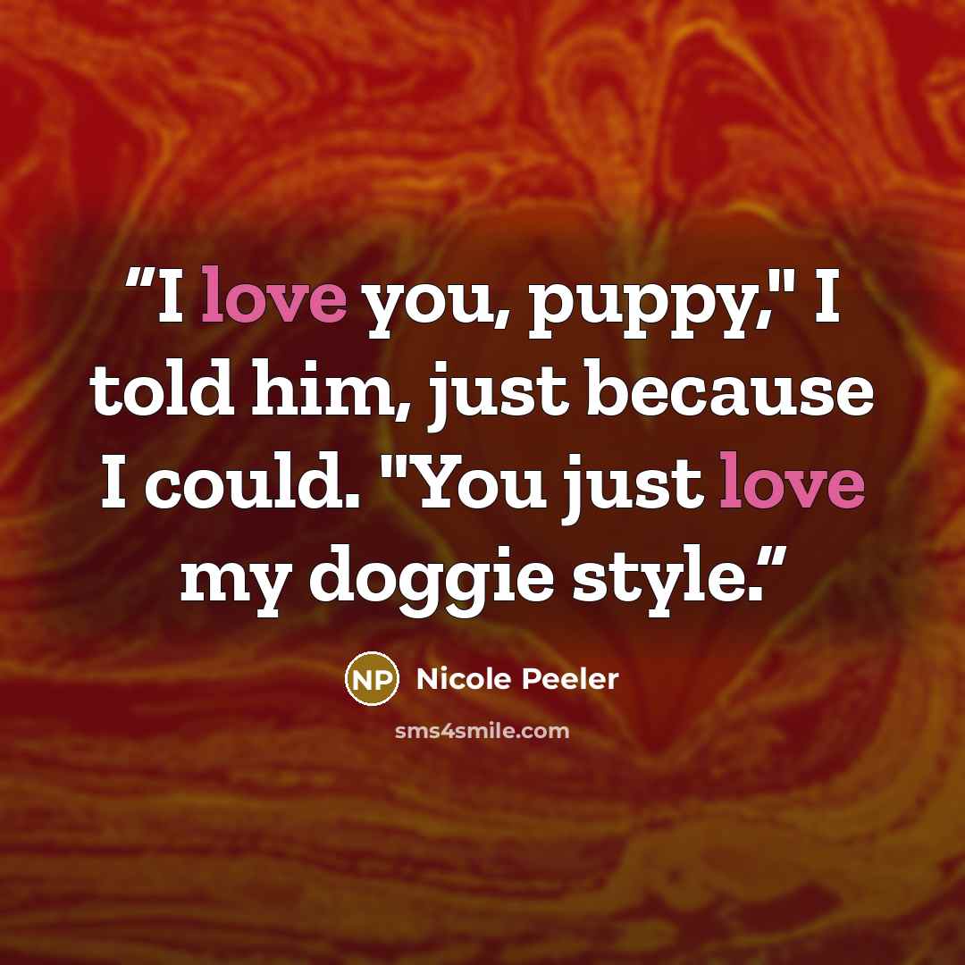 “I love you, puppy," I told him, just because I could. "You just love my doggie style.” quote by Nicole Peeler