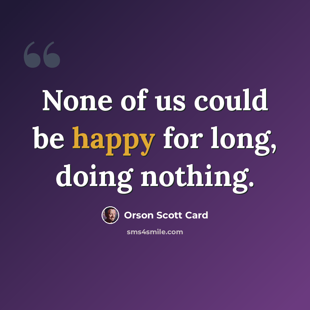 “None of us could be happy for long, doing nothing.” quote by Orson Scott Card