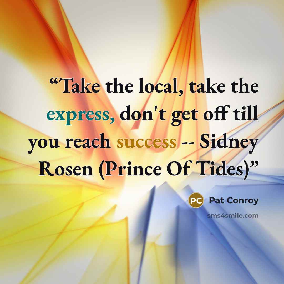 “Take the local, take the express, don't get off till you reach success -- Sidney Rosen (Prince Of Tides)” quote by Pat Conroy