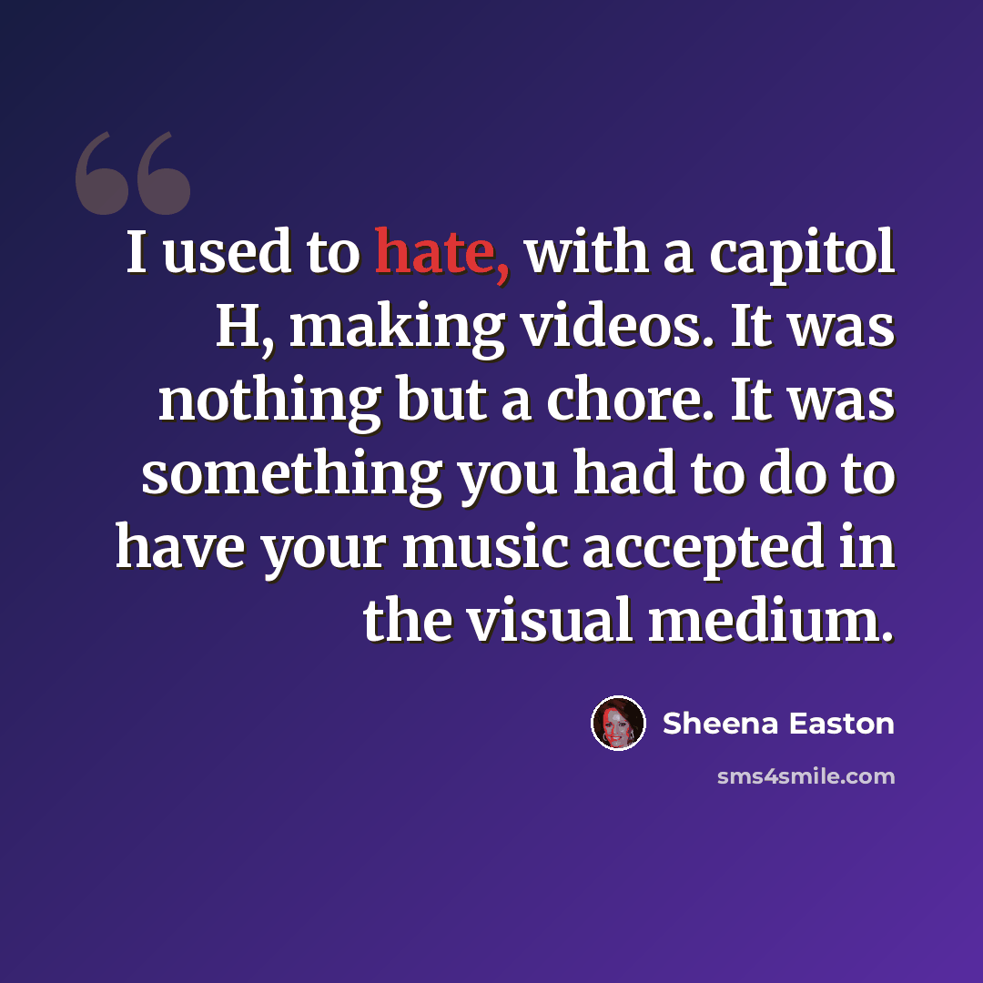 “I used to hate, with a capitol H, making videos. It was nothing but a chore. It was something you had to do to have your music accepted in the visual medium.” quote by Sheena Easton