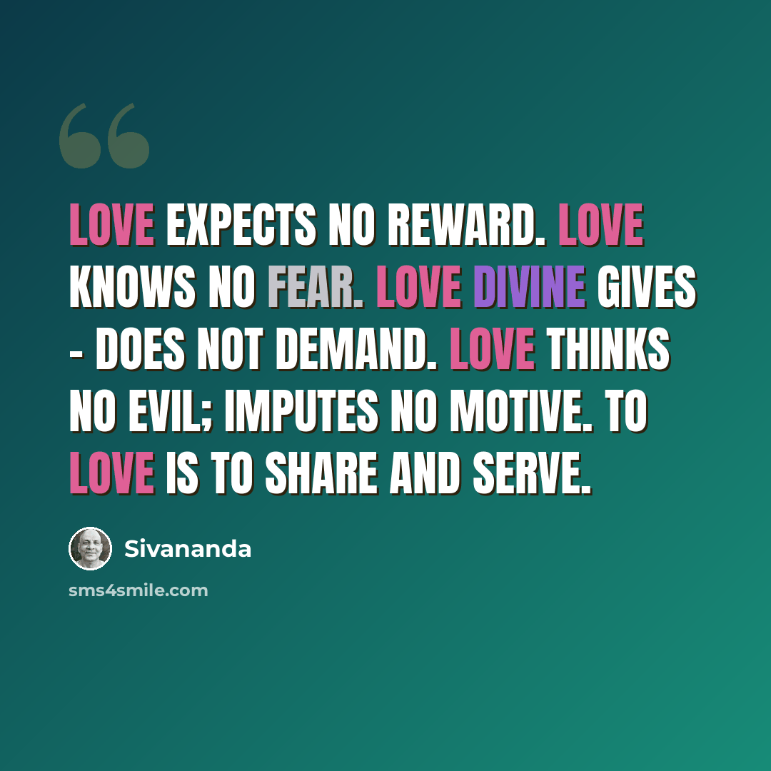 “Love expects no reward. Love knows no fear. Love Divine gives - does not demand. Love thinks no evil; imputes no motive. To Love is to share and serve.” quote by Sivananda