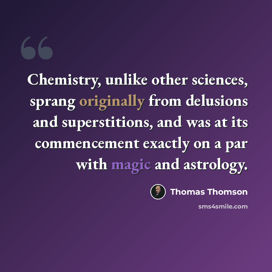 “Chemistry, unlike other sciences, sprang originally from delusions and superstitions, and was at its commencement exactly on a par with magic and astrology.” quote by Thomas Thomson