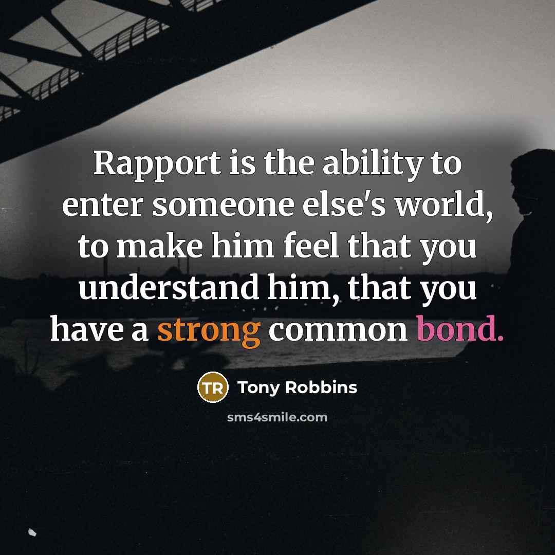 “Rapport is the ability to enter someone else's world, to make him feel that you understand him, that you have a strong common bond.” quote by Tony Robbins