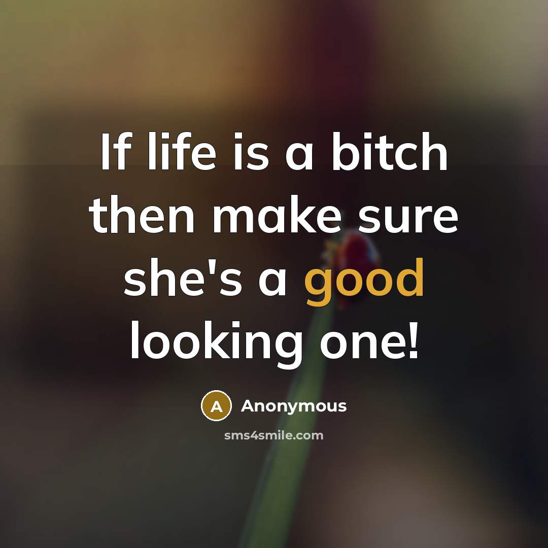 “If life is a bitch then make sure she's a good looking one!” quote by Anonymous