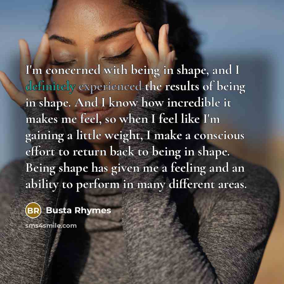 “I'm concerned with being in shape, and I definitely experienced the results of being in shape. And I know how incredible it makes me feel, so when I feel like I'm gaining a little weight, I make a conscious effort to return back to being in shape. Being shape has given me a feeling and an ability…” quote by Busta Rhymes