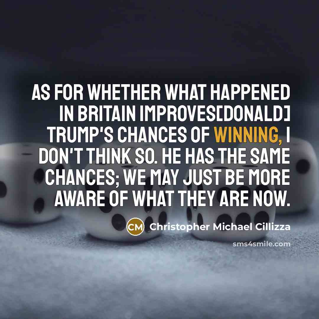 “As for whether what happened in Britain improves[Donald] Trump's chances of winning, I don't think so. He has the same chances; we may just be more aware of what they are now.” quote by Christopher Michael Cillizza