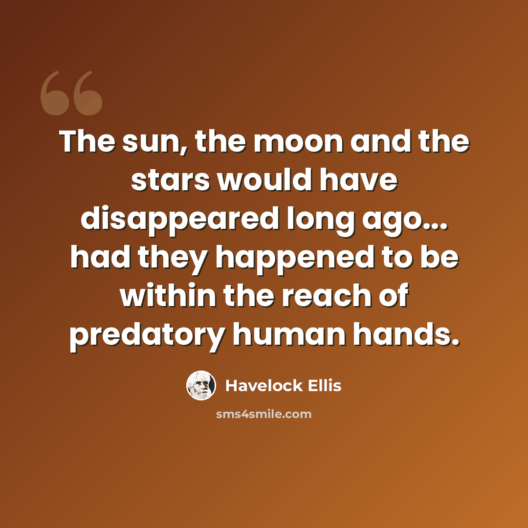 “The sun, the moon and the stars would have disappeared long ago... had they happened to be within the reach of predatory human hands.” quote by Havelock Ellis