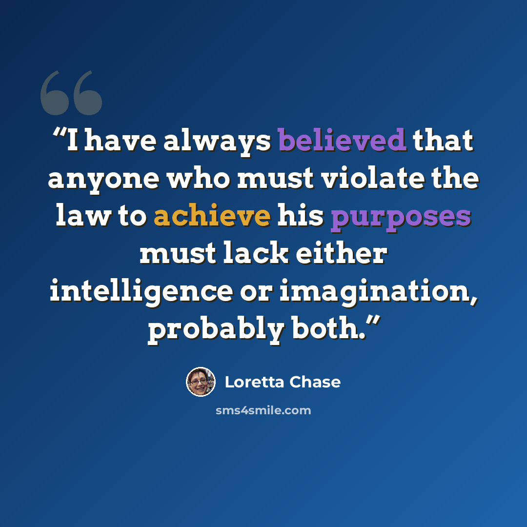 “I have always believed that anyone who must violate the law to achieve his purposes must lack either intelligence or imagination, probably both.” quote by Loretta Chase