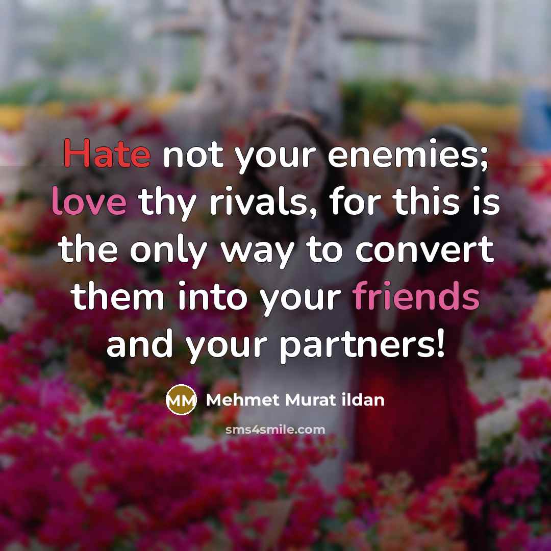 “Hate not your enemies; love thy rivals, for this is the only way to convert them into your friends and your partners!” quote by Mehmet Murat Ildan