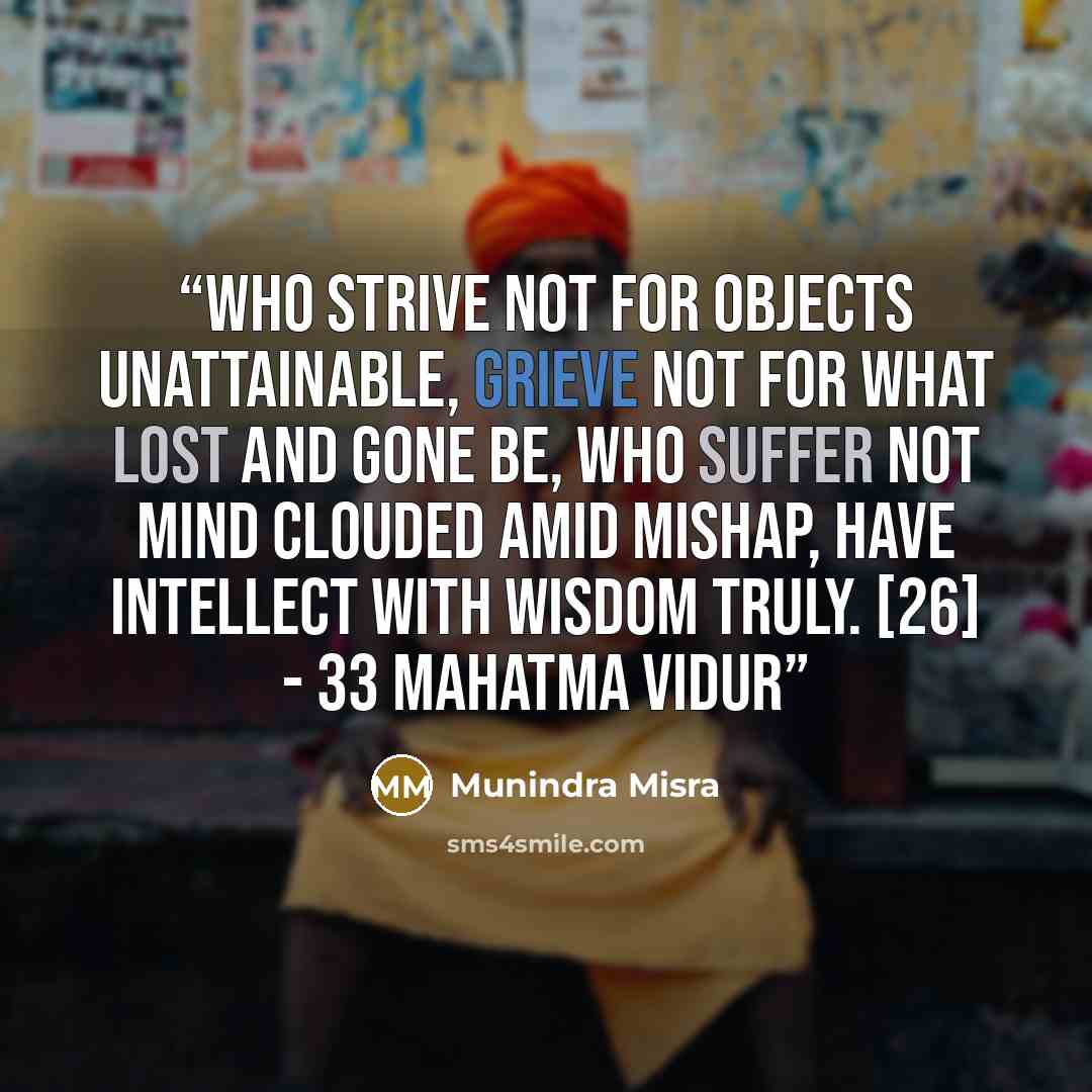 “Who strive not for objects unattainable, grieve not for what lost and gone be, Who suffer not mind clouded amid mishap, have intellect with wisdom truly. [26] - 33 Mahatma Vidur” quote by Munindra Misra