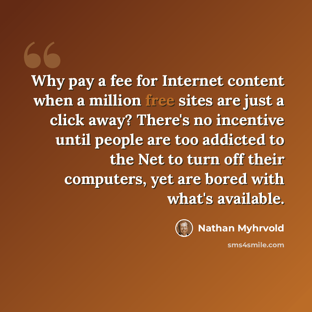 “Why pay a fee for Internet content when a million free sites are just a click away? There's no incentive until people are too addicted to the Net to turn off their computers, yet are bored with what's available.” quote by Nathan Myhrvold