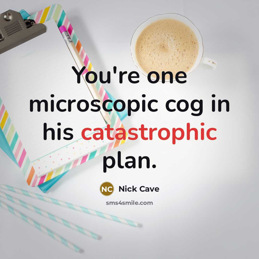 “You're one microscopic cog in his catastrophic plan.” quote by Nick Cave