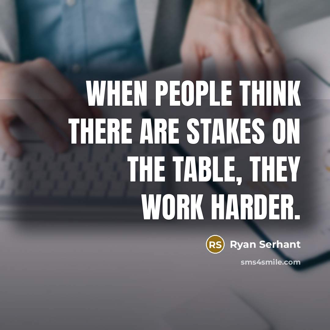 “When people think there are stakes on the table, they work harder.” quote by Ryan Serhant