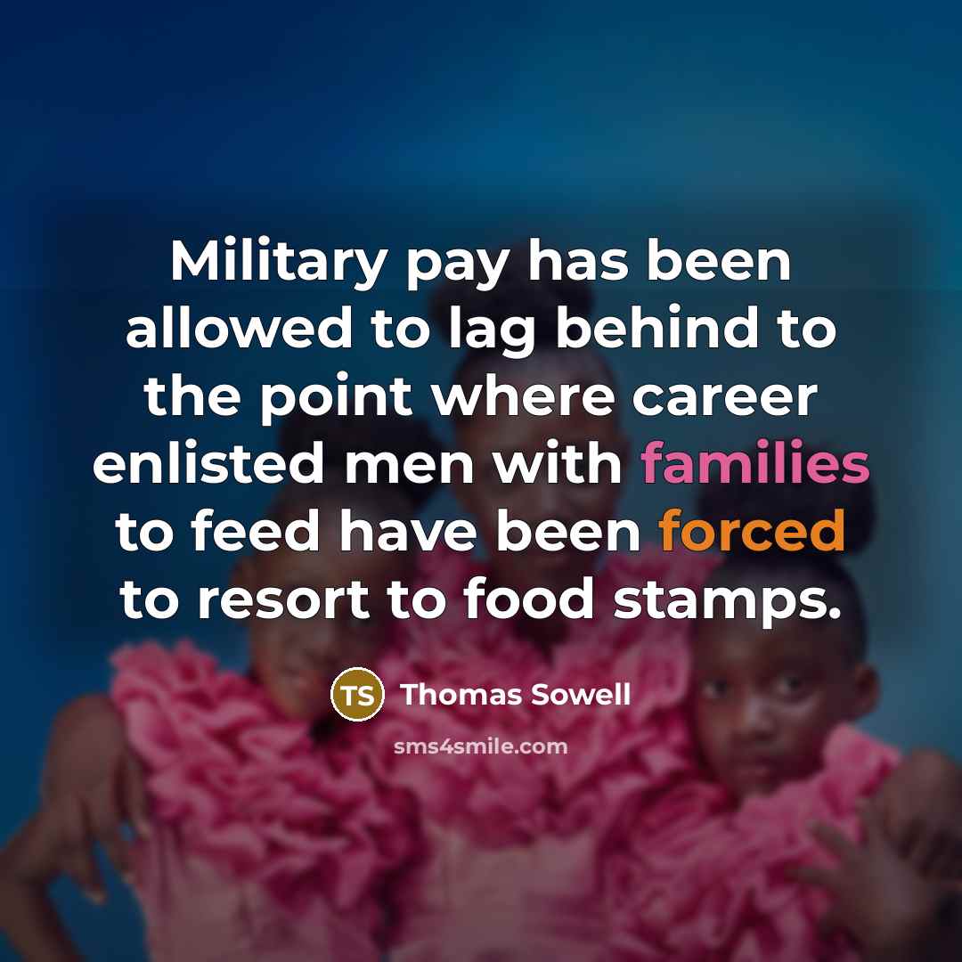 “Military pay has been allowed to lag behind to the point where career enlisted men with families to feed have been forced to resort to food stamps.” quote by Thomas Sowell