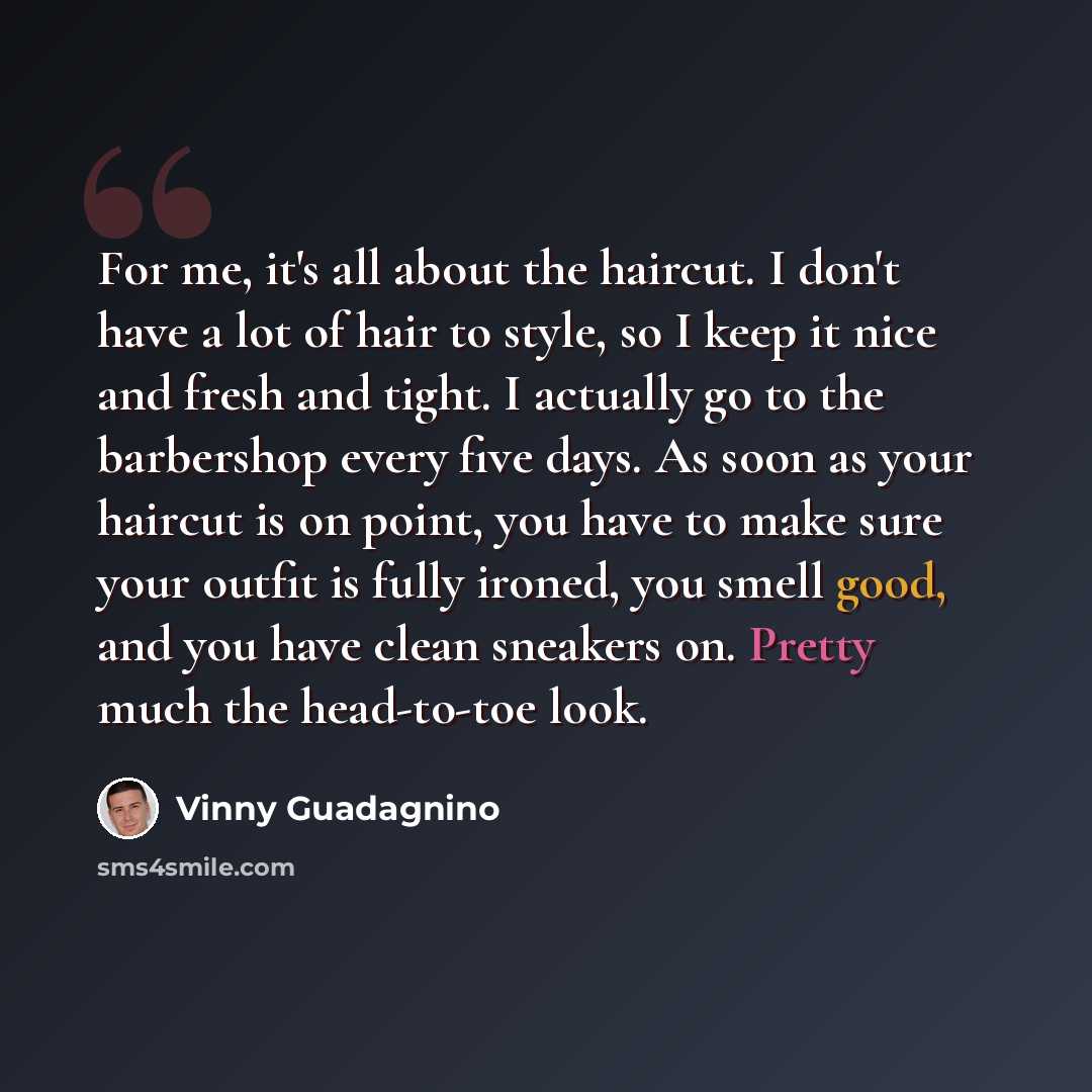 “For me, it's all about the haircut. I don't have a lot of hair to style, so I keep it nice and fresh and tight. I actually go to the barbershop every five days. As soon as your haircut is on point, you have to make sure your outfit is fully ironed, you smell good, and you have clean sneakers on…” quote by Vinny Guadagnino