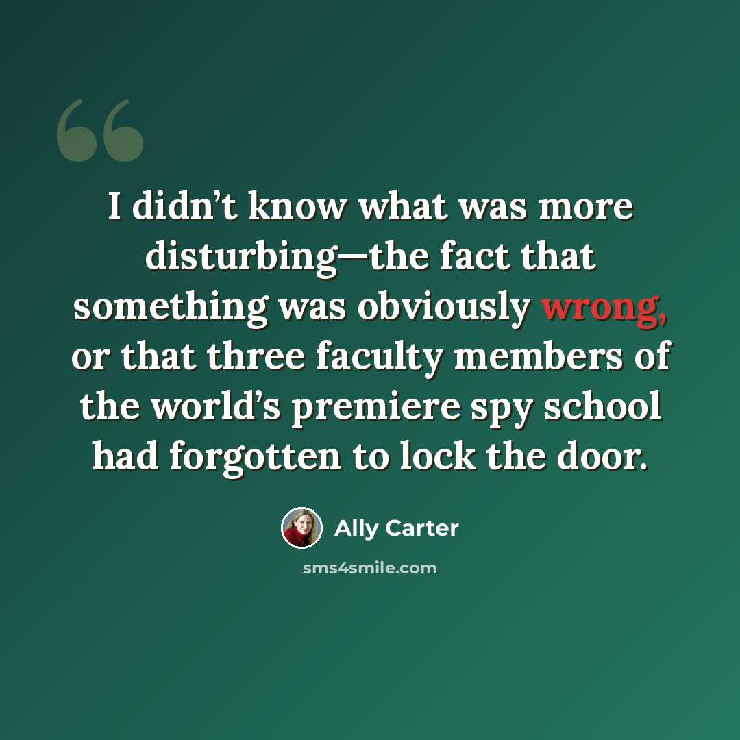 “I didn’t know what was more disturbing—the fact that something was obviously wrong, or that three faculty members of the world’s premiere spy school had forgotten to lock the door.” quote by Ally Carter
