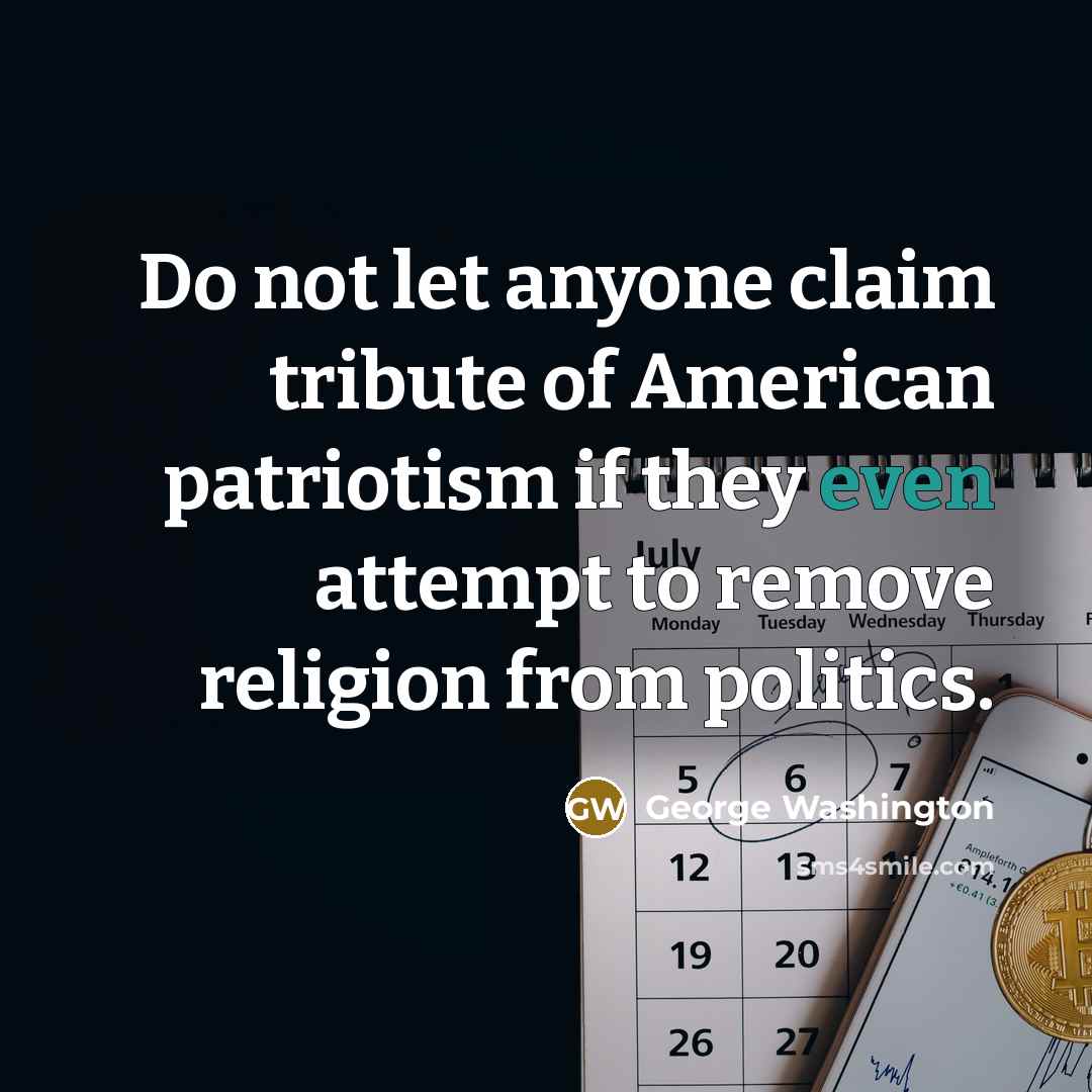 “Do not let anyone claim tribute of American patriotism if they even attempt to remove religion from politics.” quote by George Washington