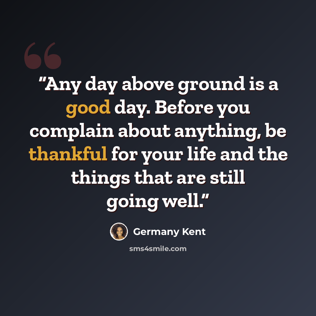 “Any day above ground is a good day. Before you complain about anything, be thankful for your life and the things that are still going well.” quote by Germany Kent
