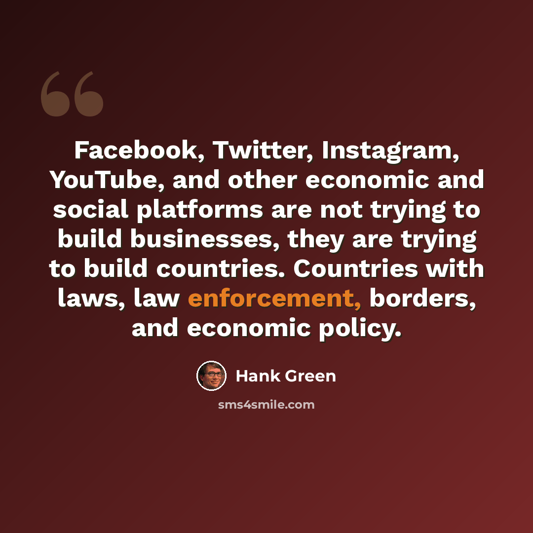 “Facebook, Twitter, Instagram, YouTube, and other economic and social platforms are not trying to build businesses, they are trying to build countries. Countries with laws, law enforcement, borders, and economic policy.” quote by Hank Green
