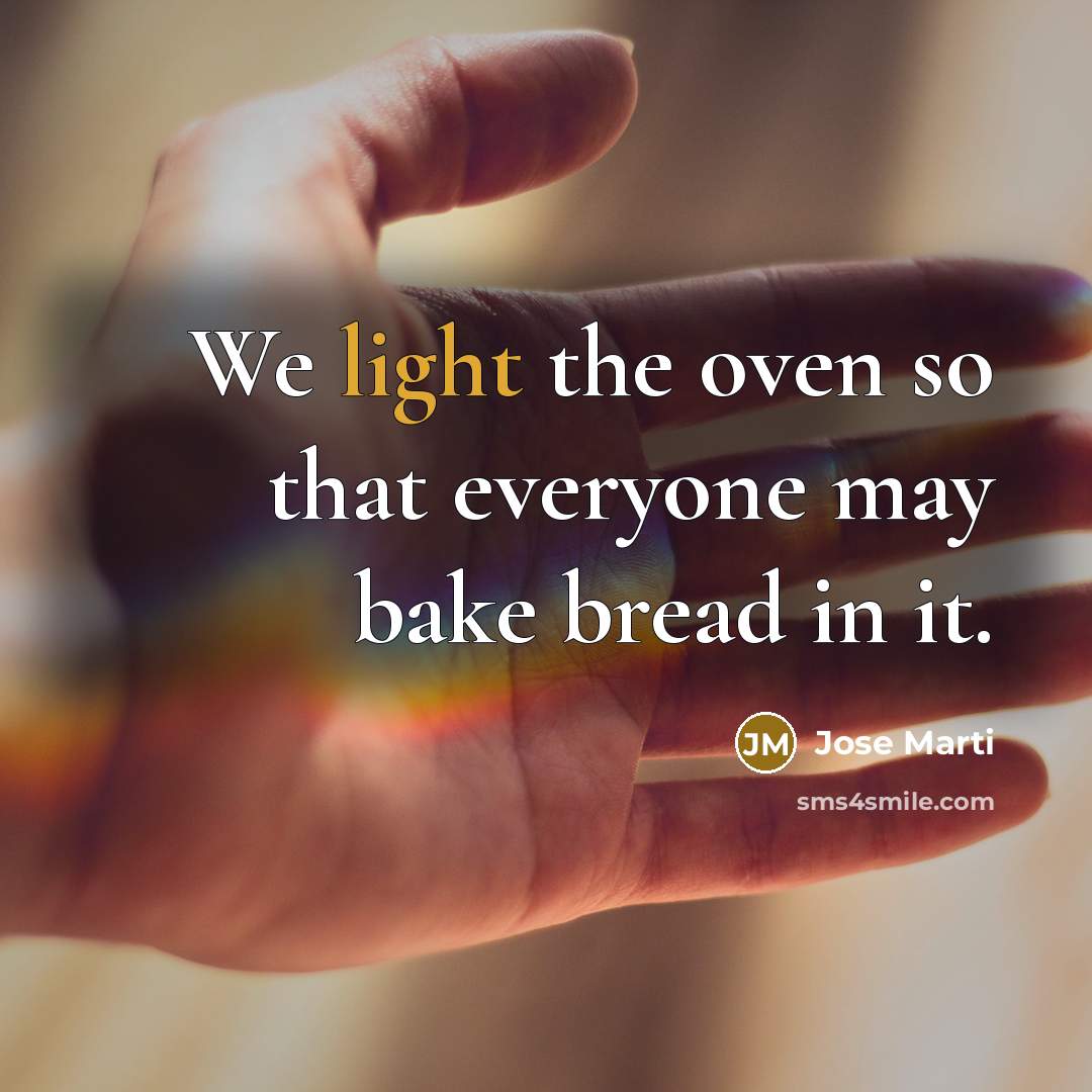 “We light the oven so that everyone may bake bread in it.” quote by Jose Marti