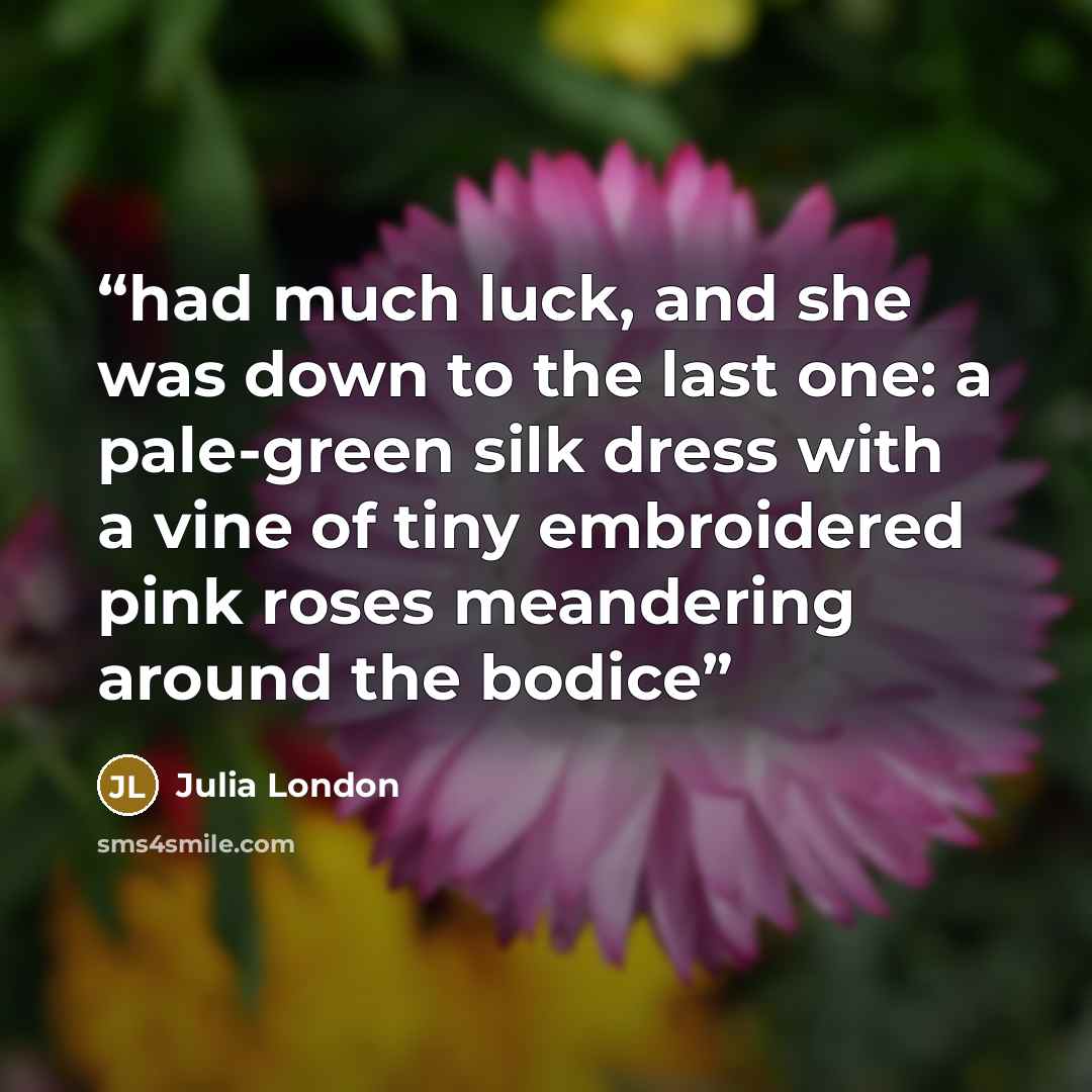 “had much luck, and she was down to the last one: a pale-green silk dress with a vine of tiny embroidered pink roses meandering around the bodice” quote by Julia London