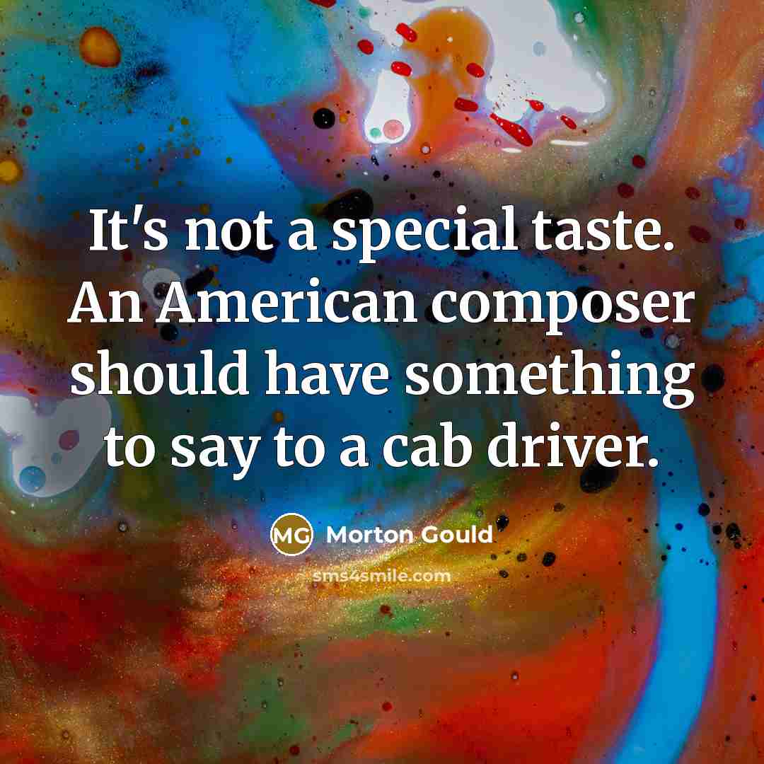 “It's not a special taste. An American composer should have something to say to a cab driver.” quote by Morton Gould