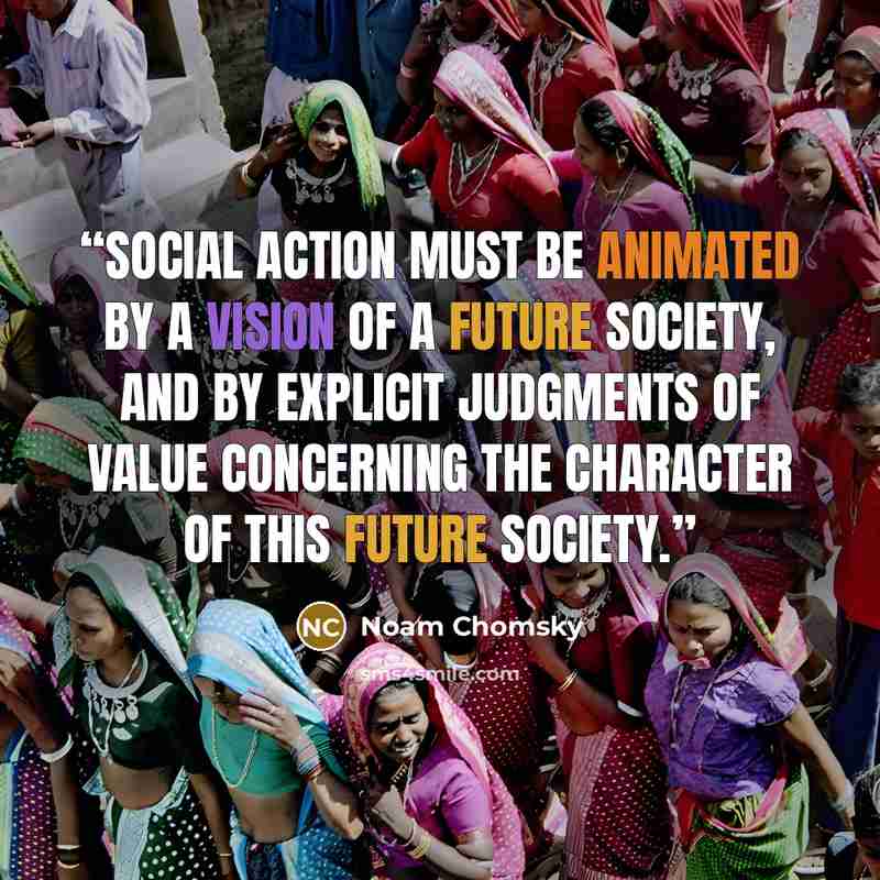 “Social action must be animated by a vision of a future society, and by explicit judgments of value concerning the character of this future society.” quote by Noam Chomsky