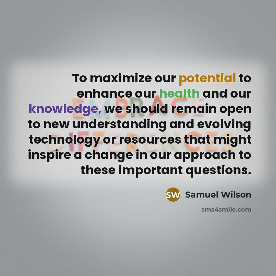 “To maximize our potential to enhance our health and our knowledge, we should remain open to new understanding and evolving technology or resources that might inspire a change in our approach to these important questions.” quote by Samuel Wilson