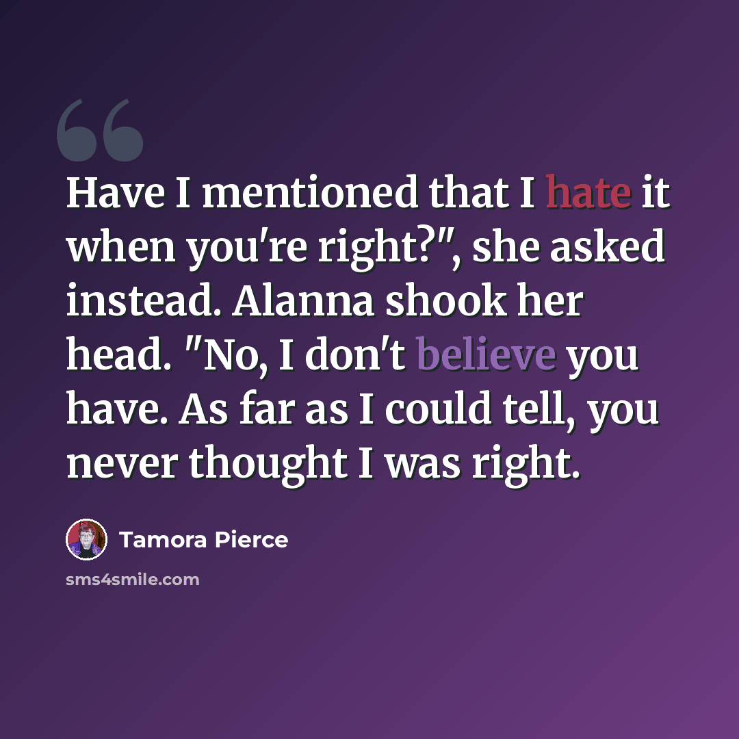 “Have I mentioned that I hate it when you're right?", she asked instead. Alanna shook her head. "No, I don't believe you have. As far as I could tell, you never thought I was right.” quote by Tamora Pierce