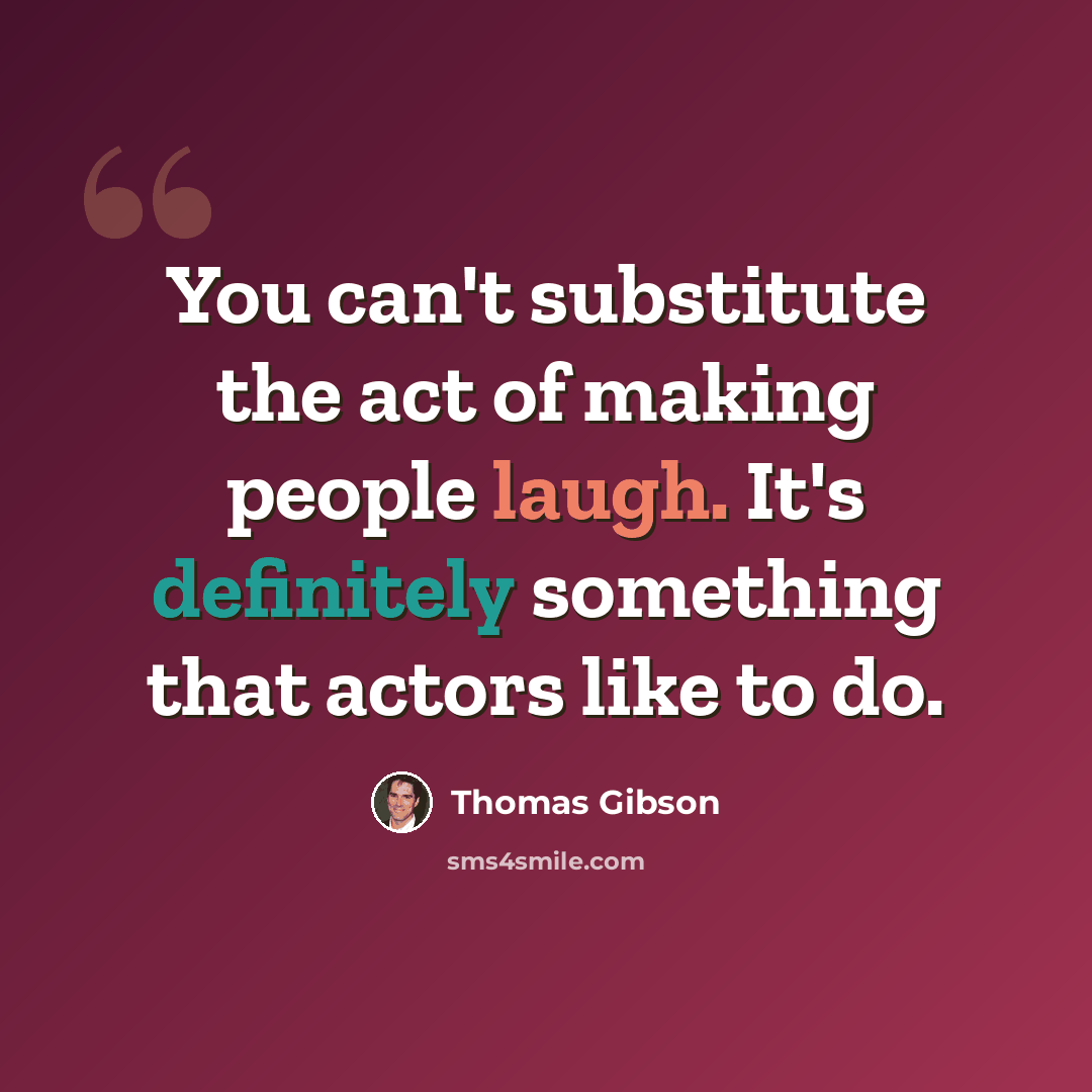 “You can't substitute the act of making people laugh. It's definitely something that actors like to do.” quote by Thomas Gibson