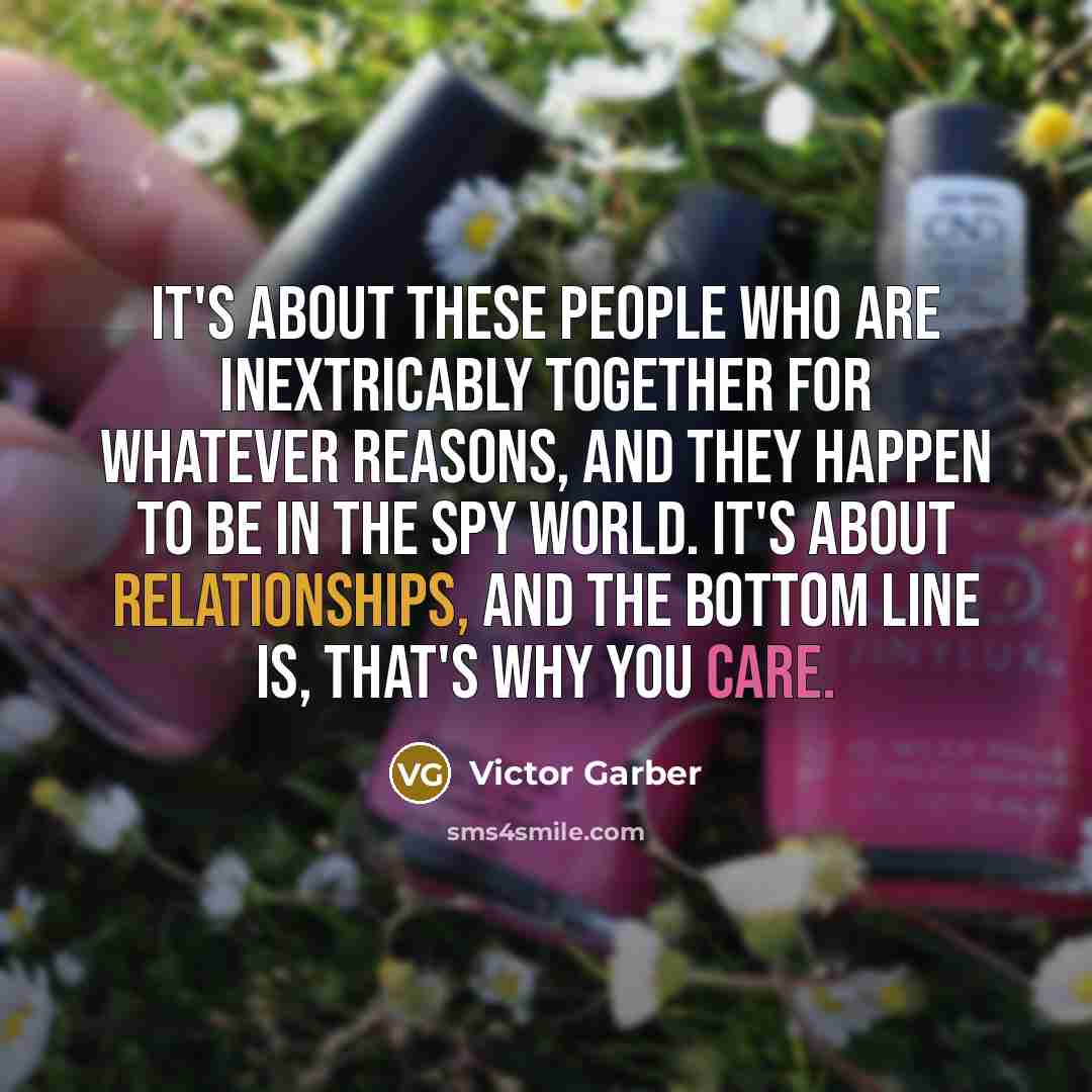 “It's about these people who are inextricably together for whatever reasons, and they happen to be in the spy world. It's about relationships, and the bottom line is, that's why you care.” quote by Victor Garber