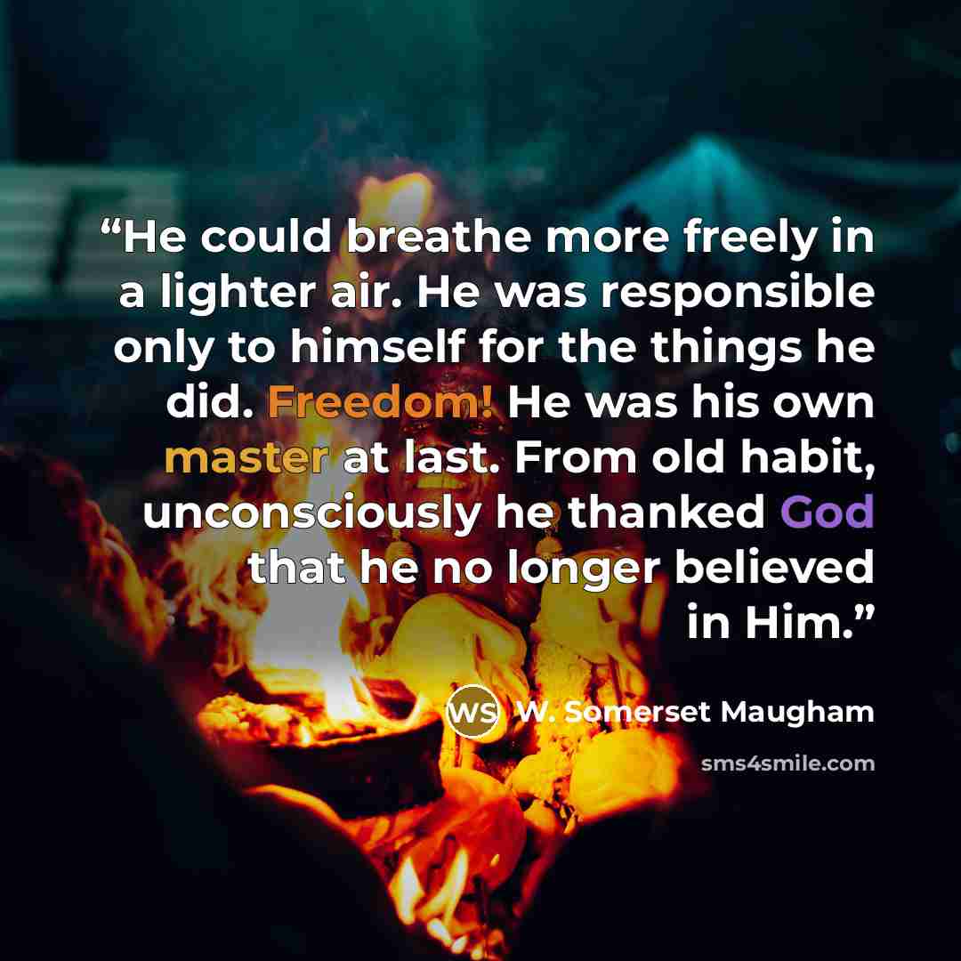 “He could breathe more freely in a lighter air. He was responsible only to himself for the things he did. Freedom! He was his own master at last. From old habit, unconsciously he thanked God that he no longer believed in Him.” quote by W. Somerset Maugham