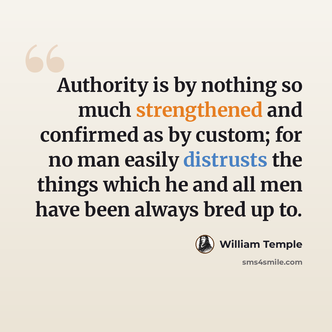 “Authority is by nothing so much strengthened and confirmed as by custom; for no man easily distrusts the things which he and all men have been always bred up to.” quote by William Temple