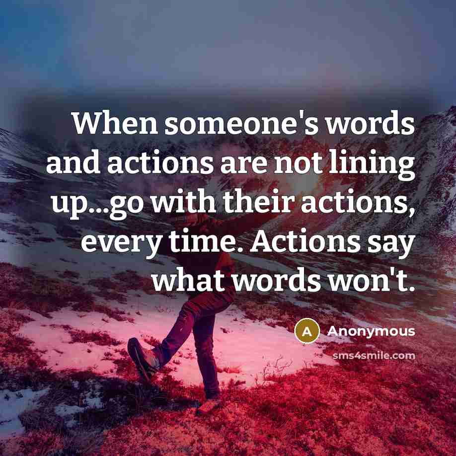 “When someone's words and actions are not lining up...go with their actions, every time. Actions say what words won't.” quote by Anonymous
