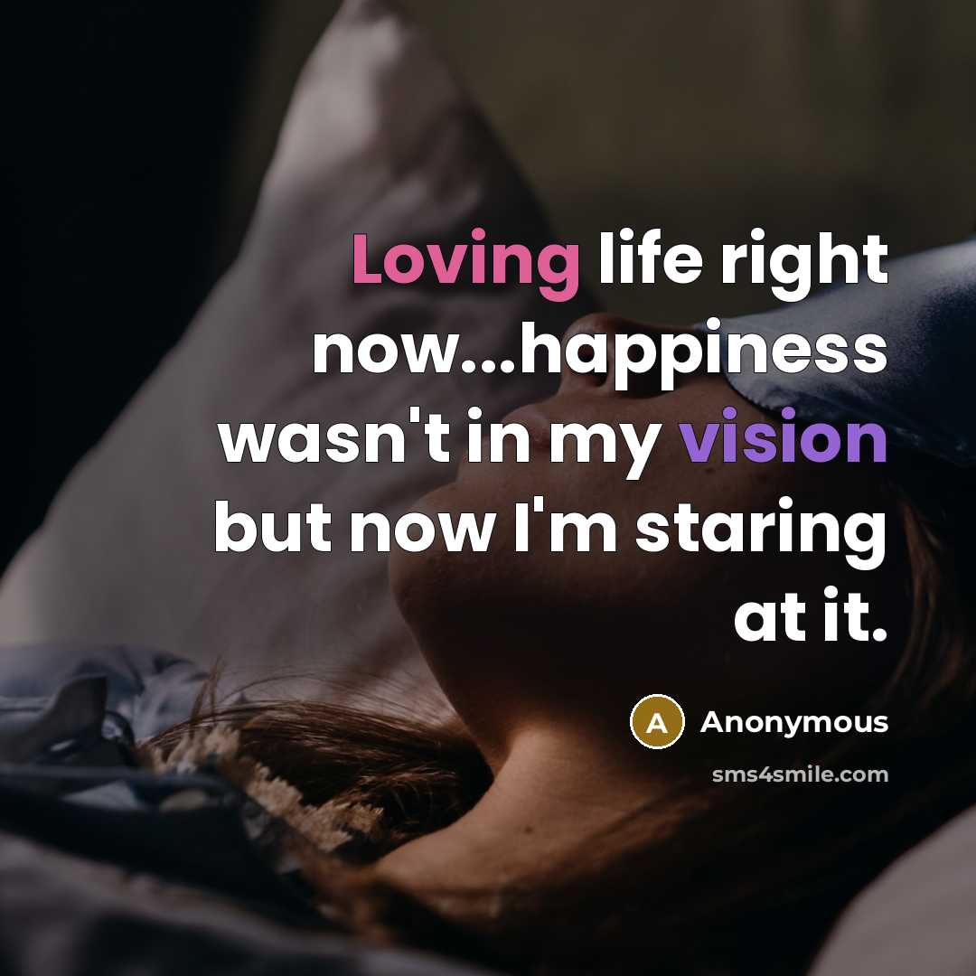 “Loving life right now...happiness wasn't in my vision but now I'm staring at it.” quote by Anonymous