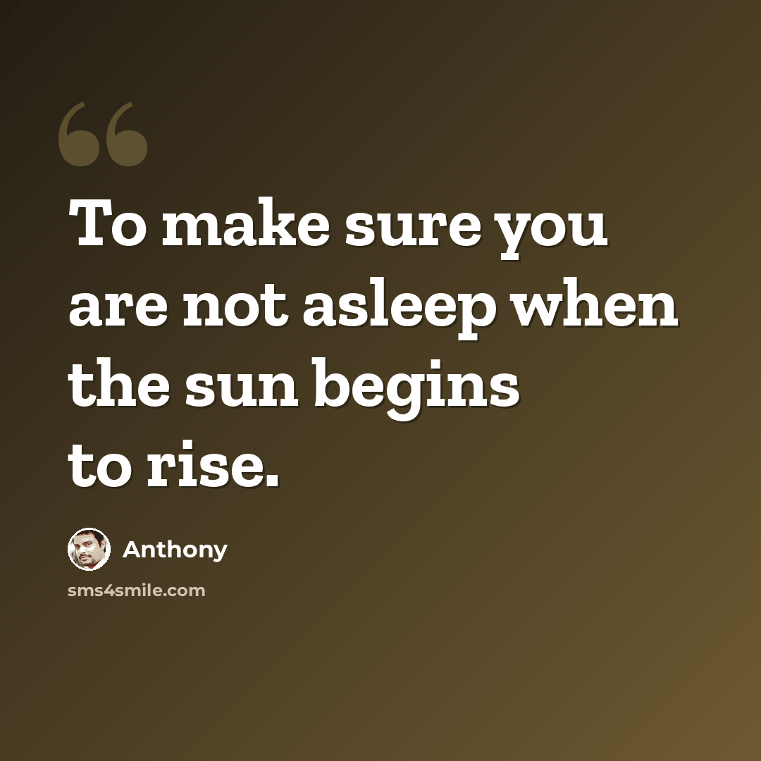 “To make sure you are not asleep when the sun begins to rise.” quote by Anthony