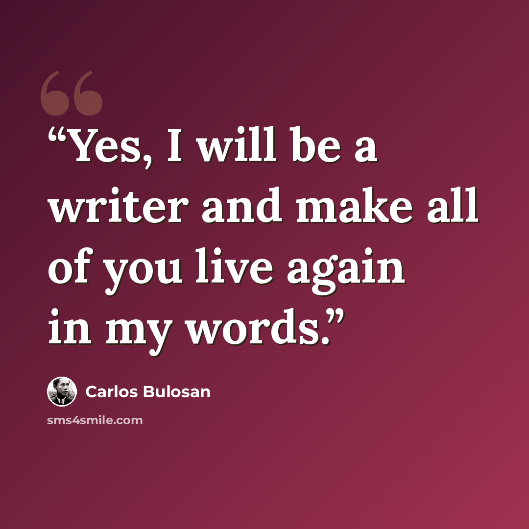 “Yes, I will be a writer and make all of you live again in my words.” quote by Carlos Bulosan