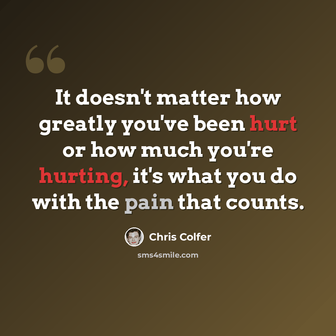 “It doesn't matter how greatly you've been hurt or how much you're hurting, it's what you do with the pain that counts.” quote by Chris Colfer