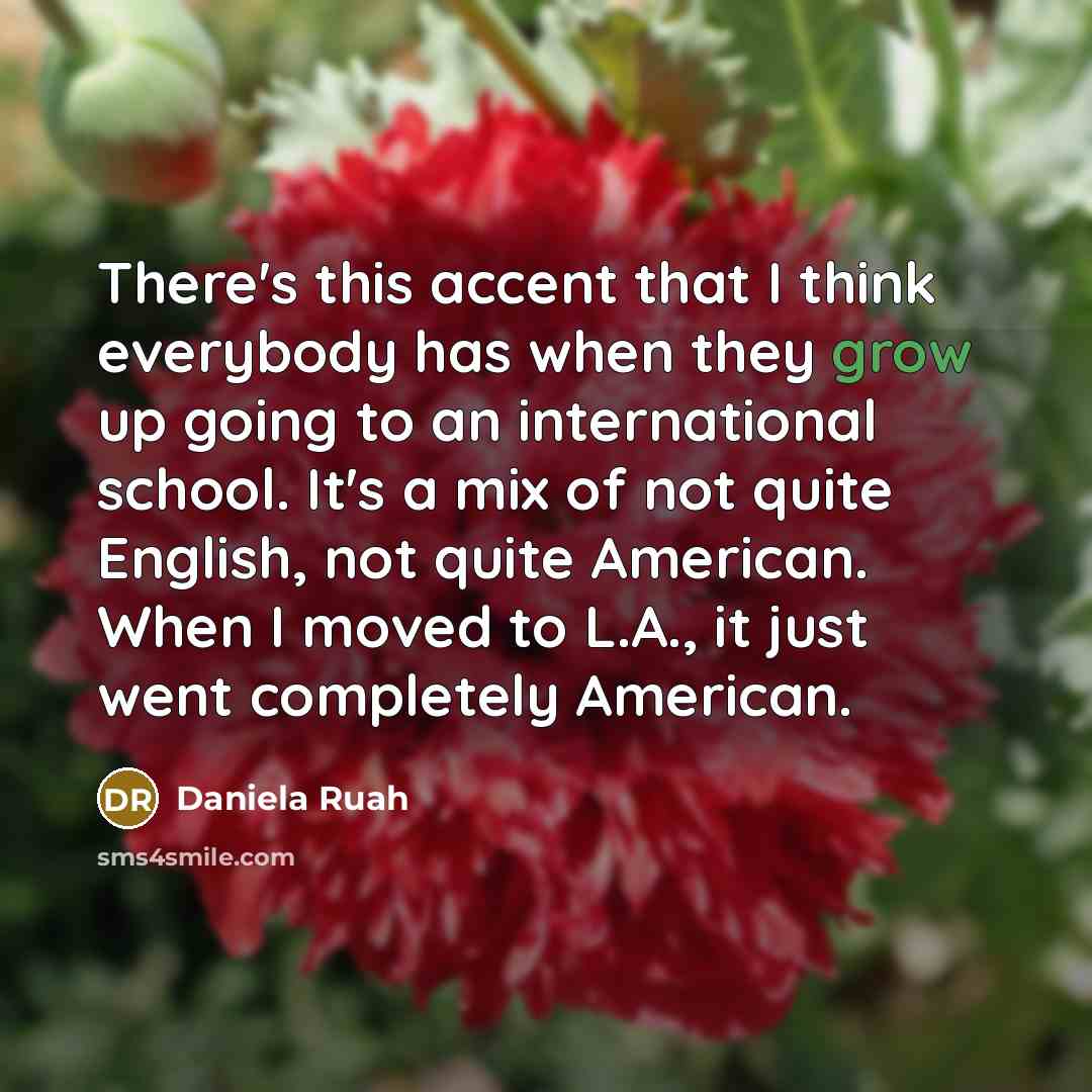 “There's this accent that I think everybody has when they grow up going to an international school. It's a mix of not quite English, not quite American. When I moved to L.A., it just went completely American.” quote by Daniela Ruah
