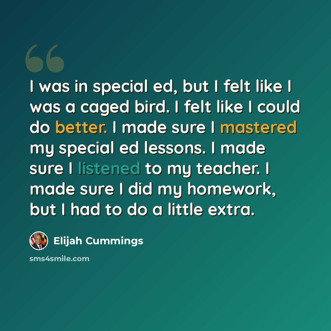 “I was in special ed, but I felt like I was a caged bird. I felt like I could do better. I made sure I mastered my special ed lessons. I made sure I listened to my teacher. I made sure I did my homework, but I had to do a little extra.” quote by Elijah Cummings
