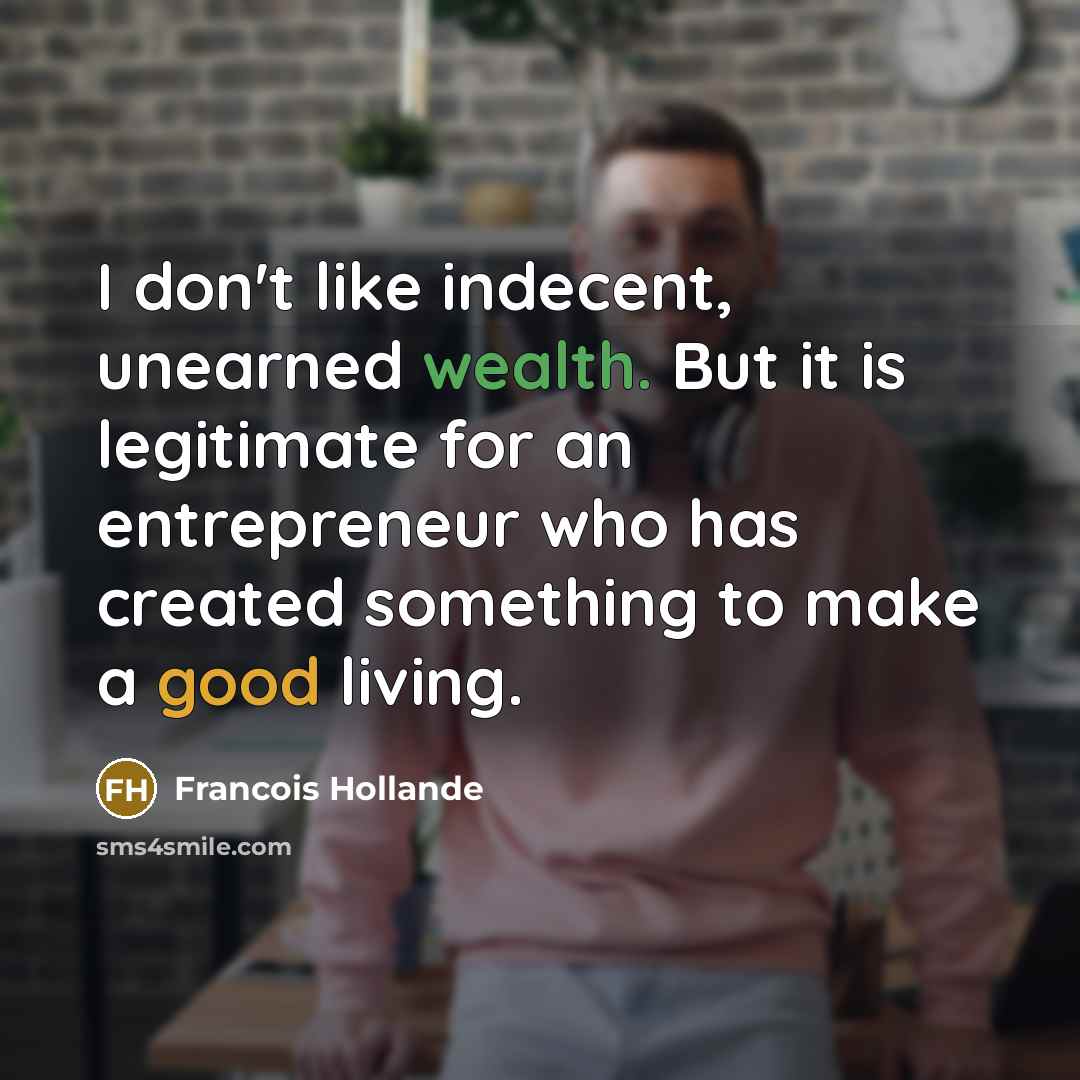 “I don't like indecent, unearned wealth. But it is legitimate for an entrepreneur who has created something to make a good living.” quote by Francois Hollande
