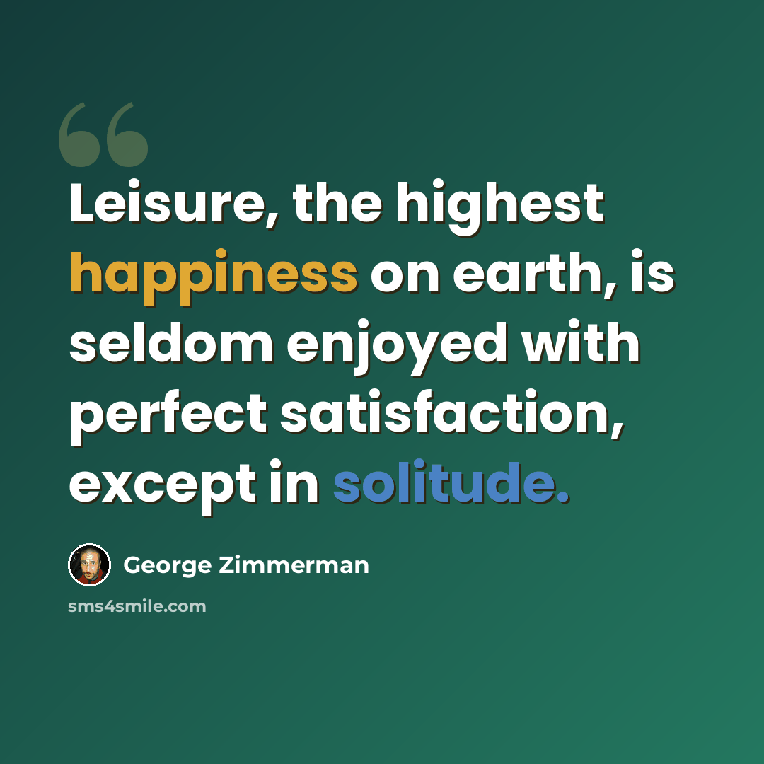 “Leisure, the highest happiness on earth, is seldom enjoyed with perfect satisfaction, except in solitude.” quote by George Zimmerman