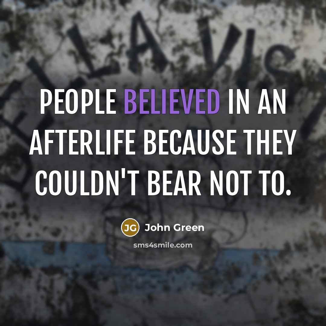 “People believed in an afterlife because they couldn't bear not to.” quote by John Green