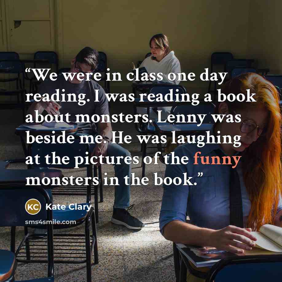 “We were in class one day reading. I was reading a book about monsters. Lenny was beside me. He was laughing at the pictures of the funny monsters in the book.” quote by Kate Clary