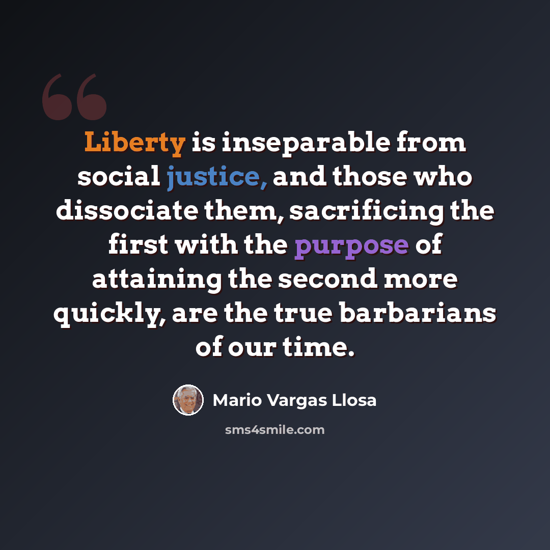 “Liberty is inseparable from social justice, and those who dissociate them, sacrificing the first with the purpose of attaining the second more quickly, are the true barbarians of our time.” quote by Mario Vargas Llosa
