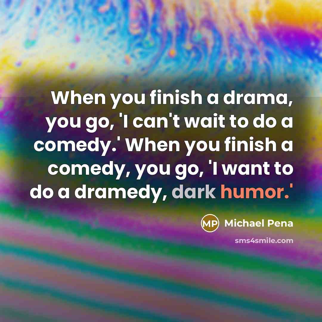 “When you finish a drama, you go, 'I can't wait to do a comedy.' When you finish a comedy, you go, 'I want to do a dramedy, dark humor.'” quote by Michael Pena