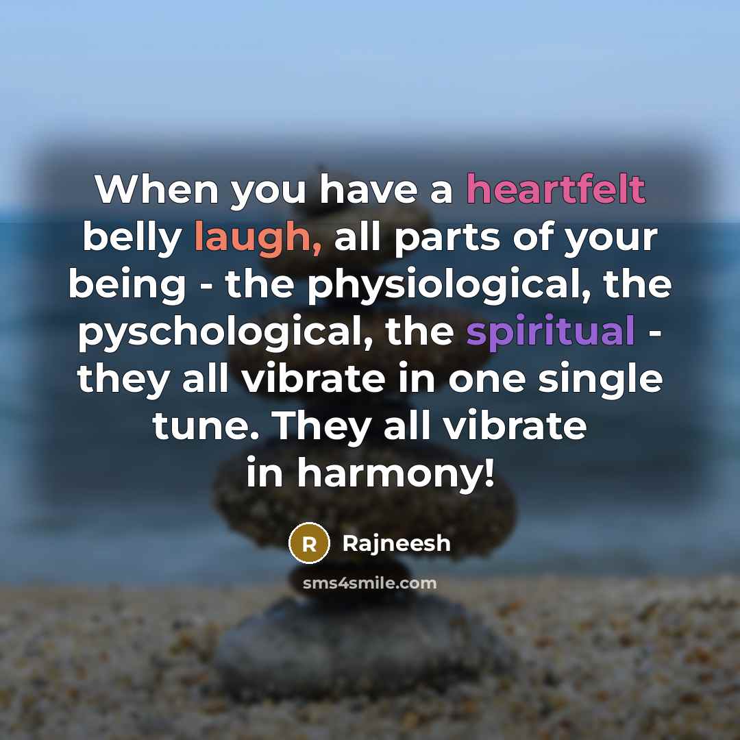 “When you have a heartfelt belly laugh, all parts of your being - the physiological, the pyschological, the spiritual - they all vibrate in one single tune. They all vibrate in harmony!” quote by Rajneesh