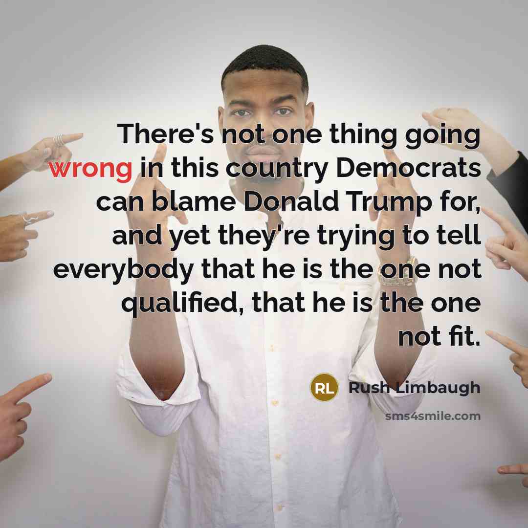 “There's not one thing going wrong in this country Democrats can blame Donald Trump for, and yet they're trying to tell everybody that he is the one not qualified, that he is the one not fit.” quote by Rush Limbaugh