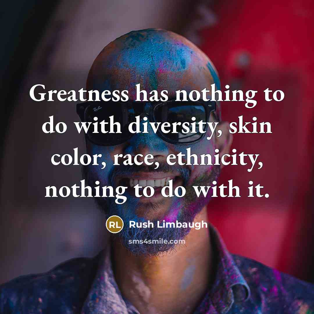 “Greatness has nothing to do with diversity, skin color, race, ethnicity, nothing to do with it.” quote by Rush Limbaugh