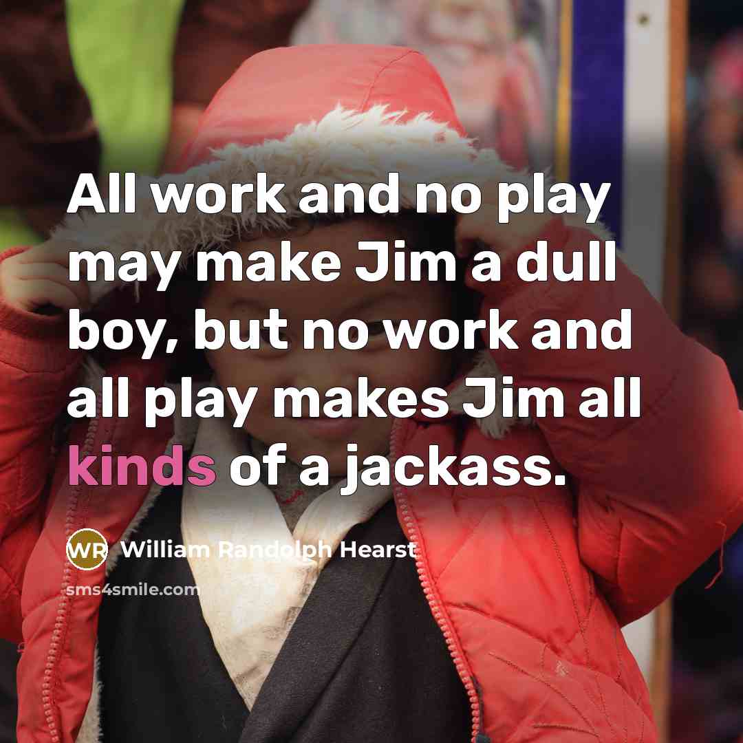 “All work and no play may make Jim a dull boy, but no work and all play makes Jim all kinds of a jackass.” quote by William Randolph Hearst